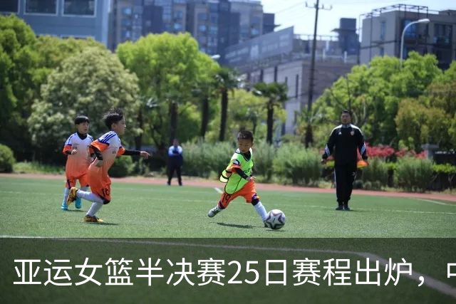 亚运女篮半决赛25日赛程出炉，中国再遇韩国近5次比赛保持全胜，赢下比赛将迎来17连胜